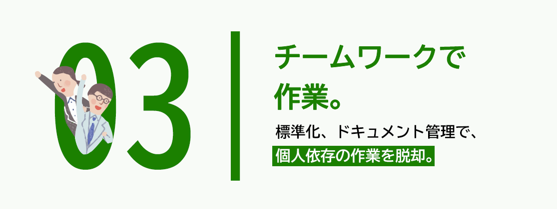03 チームワークで作業。標準化、ドキュメント管理で、個人依存の作業を脱却。