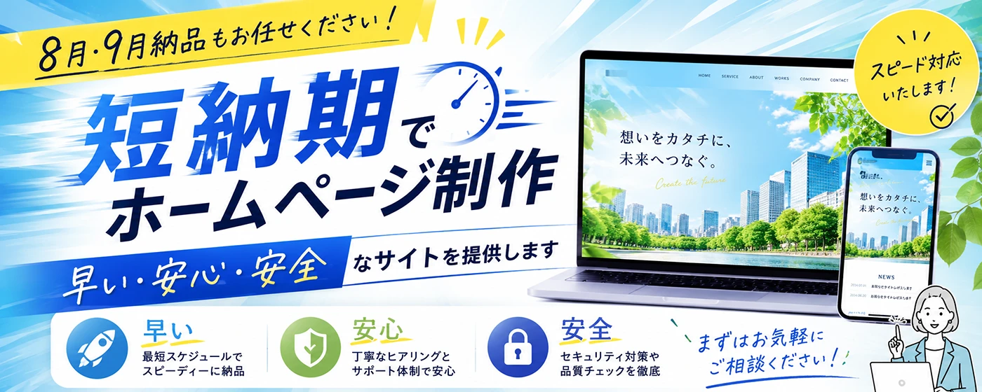8月・９月納品もお任せください短納期でホームページ制作。早い・安心・安全なサイトを提供します