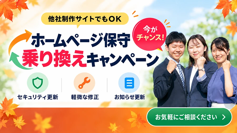 今がチャンス！他社制作サイトでもOK。ホームページ保守乗り換えキャンペーン。セキュリティ更新、軽微な修正、お知らせ更新などお気軽にご相談ください。